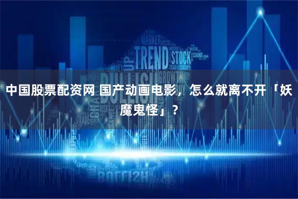 中国股票配资网 国产动画电影，怎么就离不开「妖魔鬼怪」？