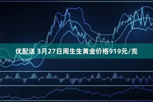 优配送 3月27日周生生黄金价格919元/克