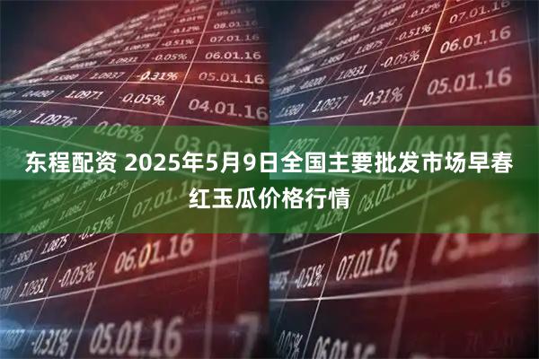 东程配资 2025年5月9日全国主要批发市场早春红玉瓜价格行情