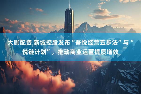 大咖配资 新城控股发布“吾悦经营五步法”与“悦链计划”，推动商业运营提质增效