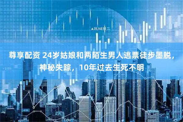 尊享配资 24岁姑娘和两陌生男人逃票徒步墨脱，神秘失踪，10年过去生死不明