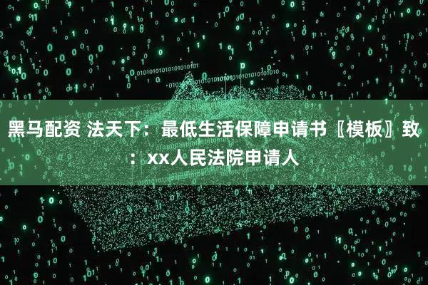 黑马配资 法天下：最低生活保障申请书〖模板〗致：xx人民法院申请人