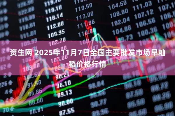 资生网 2025年11月7日全国主要批发市场早籼稻价格行情