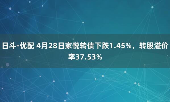 日斗-优配 4月28日家悦转债下跌1.45%，转股溢价率37.53%