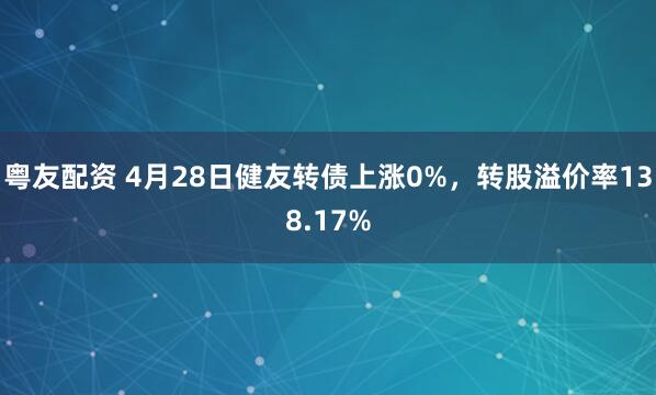 粤友配资 4月28日健友转债上涨0%，转股溢价率138.17%