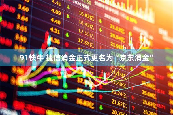 91快牛 捷信消金正式更名为“京东消金”