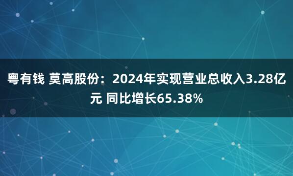 粤有钱 莫高股份：2024年实现营业总收入3.28亿元 同比增长65.38%