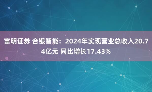 富明证券 合锻智能：2024年实现营业总收入20.74亿元 同比增长17.43%
