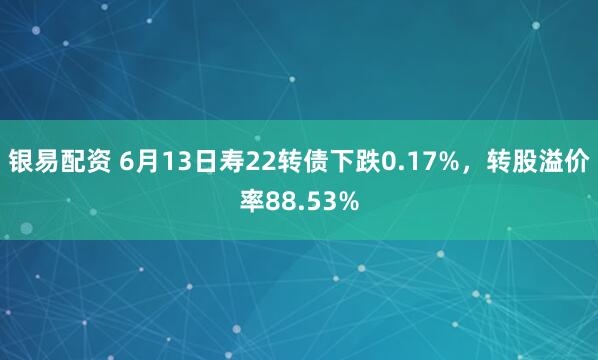 银易配资 6月13日寿22转债下跌0.17%，转股溢价率88.53%