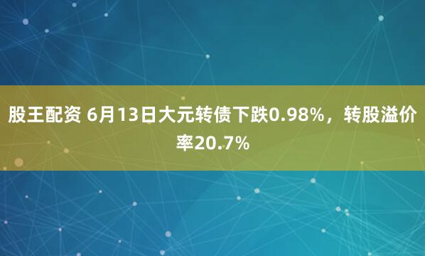 股王配资 6月13日大元转债下跌0.98%，转股溢价率20.7%