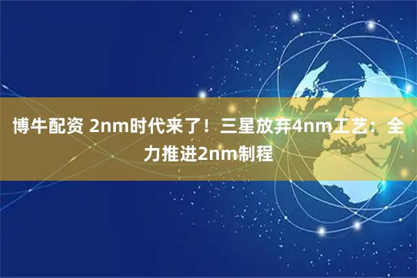 博牛配资 2nm时代来了！三星放弃4nm工艺：全力推进2nm制程
