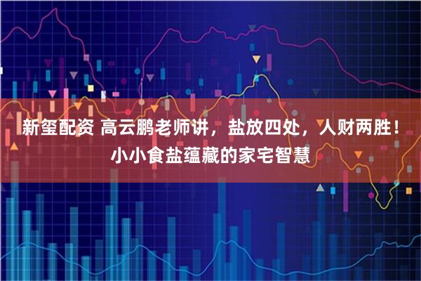 新玺配资 高云鹏老师讲，盐放四处，人财两胜！小小食盐蕴藏的家宅智慧