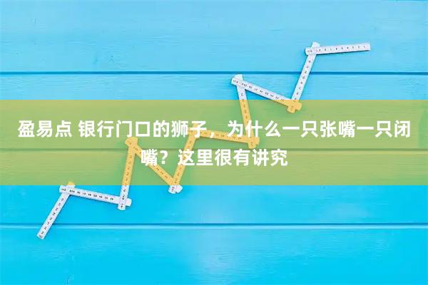 盈易点 银行门口的狮子，为什么一只张嘴一只闭嘴？这里很有讲究