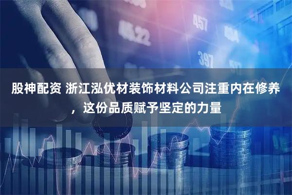 股神配资 浙江泓优材装饰材料公司注重内在修养，这份品质赋予坚定的力量