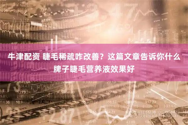 牛津配资 睫毛稀疏咋改善？这篇文章告诉你什么牌子睫毛营养液效果好