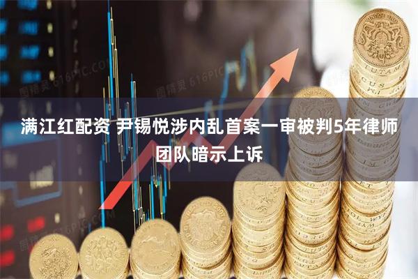 满江红配资 尹锡悦涉内乱首案一审被判5年　律师团队暗示上诉