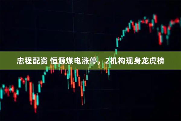 忠程配资 恒源煤电涨停，2机构现身龙虎榜