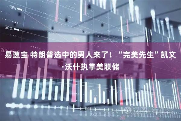 易速宝 特朗普选中的男人来了！“完美先生”凯文·沃什执掌美联储