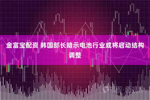金富宝配资 韩国部长暗示电池行业或将启动结构调整