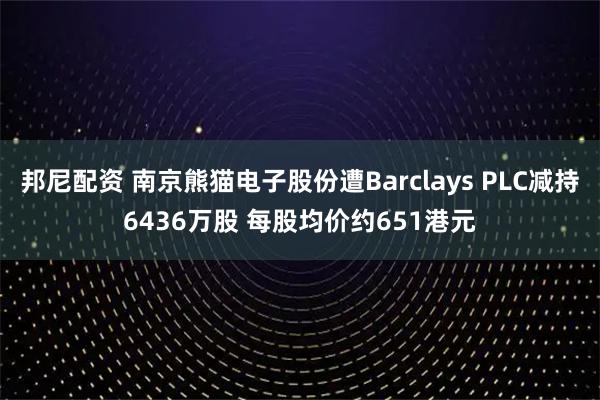 邦尼配资 南京熊猫电子股份遭Barclays PLC减持6436万股 每股均价约651港元