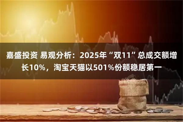 嘉盛投资 易观分析：2025年“双11”总成交额增长10%，淘宝天猫以501%份额稳居第一