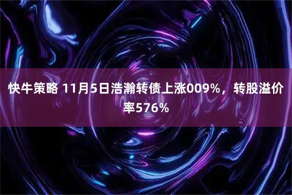快牛策略 11月5日浩瀚转债上涨009%，转股溢价率576%