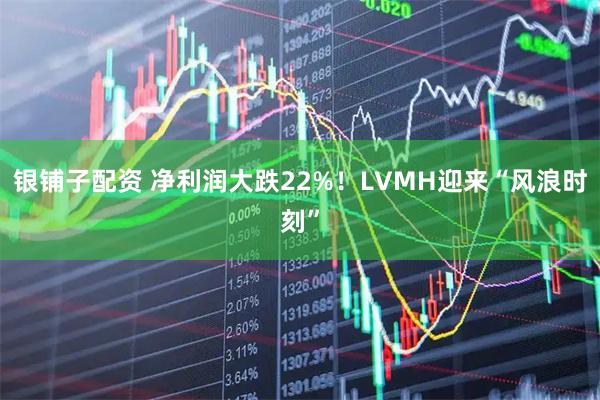 银铺子配资 净利润大跌22%！LVMH迎来“风浪时刻”