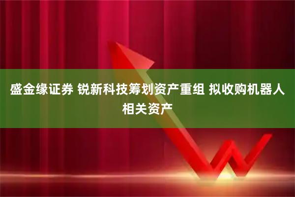 盛金缘证券 锐新科技筹划资产重组 拟收购机器人相关资产