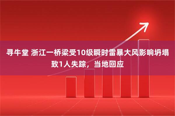 寻牛堂 浙江一桥梁受10级瞬时雷暴大风影响坍塌致1人失踪,当地回应